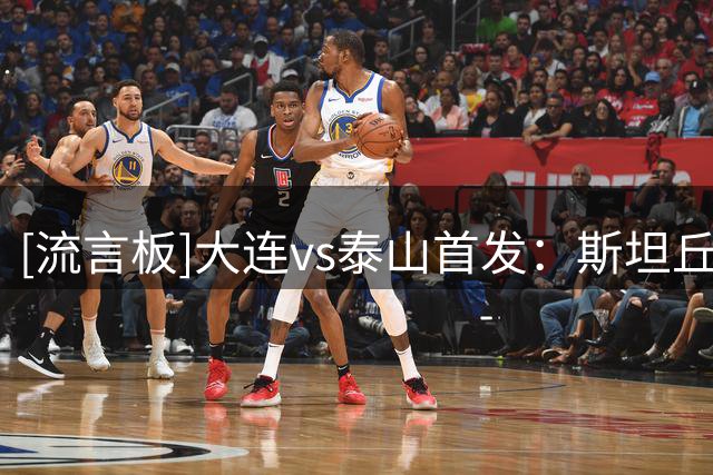 [流言板]大连vs泰山首发：斯坦丘、泽卡首发，克雷桑替补
